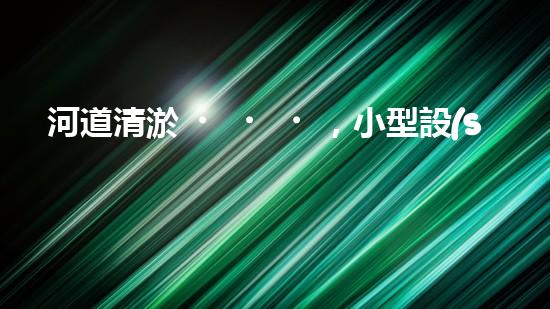 河道清淤，小型設(shè)備助力高效施工